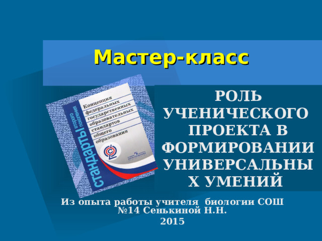       Мастер-класс          РОЛЬ УЧЕНИЧЕСКОГО  ПРОЕКТА В ФОРМИРОВАНИИ  УНИВЕРСАЛЬНЫХ УМЕНИЙ Из опыта работы учителя биологии СОШ №14 Сенькиной Н.Н. 2015  