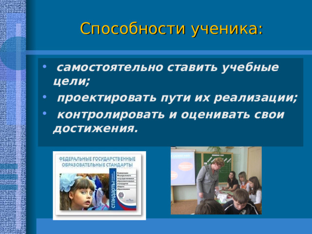 Способности ученика:  самостоятельно ставить учебные цели;  проектировать пути их реализации;  контролировать и оценивать свои достижения.  