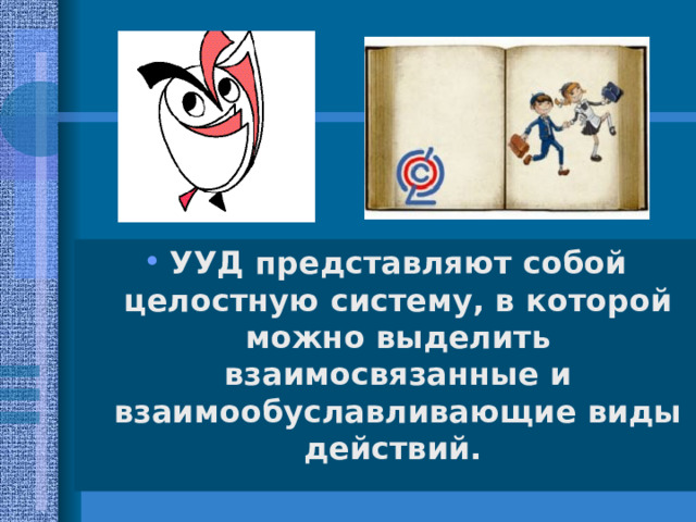    УУД представляют собой целостную систему, в которой можно выделить взаимосвязанные и взаимообуславливающие виды действий.  