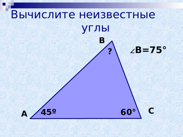 Вычислите неизвестные углы В  B=75° ? С 45 º 60 ° А  