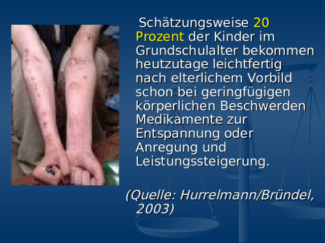  Sch ä tzungsweise 20 Prozent  der Kinder im Grundschulalter bekommen  heutzutage  leichtfertig nach  elterlichem Vorbild schon  bei geringf ü gigen k ö rperlichen Beschwerden Medikamente zur  Entspannung oder Anregung und Leistungssteigerung. (Quelle: Hurrelmann/Br ü ndel,  2003) 