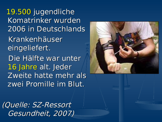  19.500 jugendliche Komatrinker wurden 2006 in Deutschlands  Krankenh ä user eingeliefert.  Die H ä lfte war unter 16 Jahre alt. Jeder  Zweite hatte mehr als zwei Promille im Blut. (Quelle: SZ-Ressort Gesundheit, 2007) 