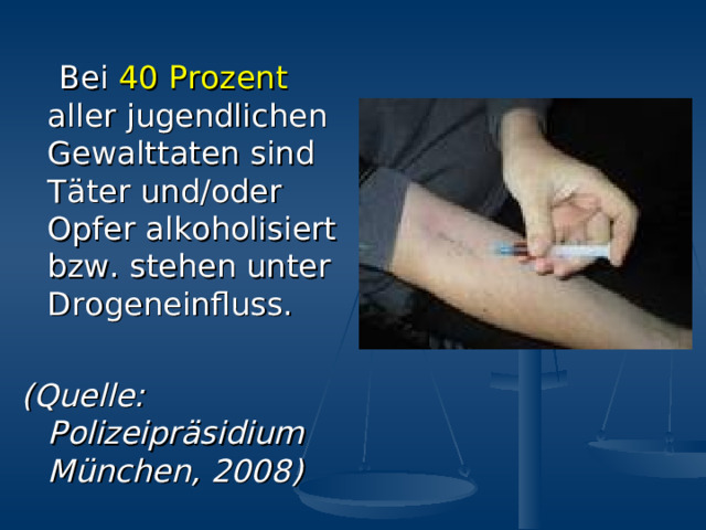  Bei 40 Prozent aller  jugendlichen Gewalttaten sind T ä ter und/oder  Opfer alkoholisiert bzw.  stehen unter Drogeneinfluss.  (Quelle:  Polizeipr ä sidium M ü nchen, 2008) 