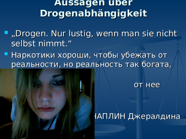 Aussagen über Drogenabhängigkeit „ Drogen. Nur lustig, wenn man sie nicht selbst nimmt.“  Наркотики хороши, чтобы убежать от реальности, но реальность так богата, зачем   от нее убегать? ЧАПЛИН Джералдина 