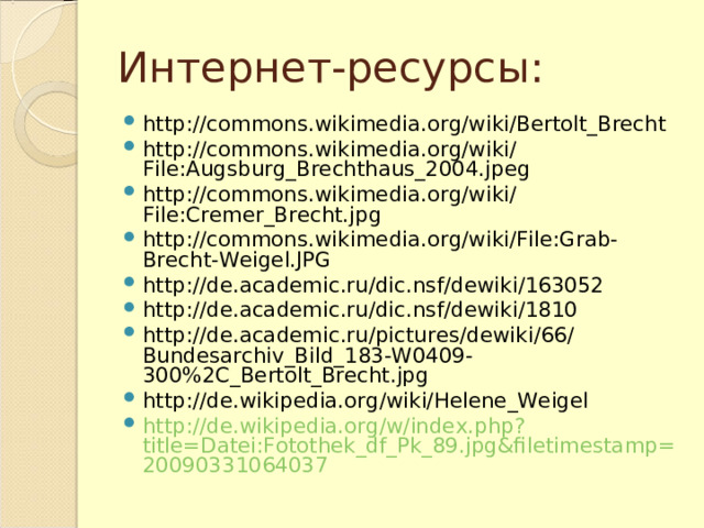 Интернет-ресурсы: http://commons.wikimedia.org/wiki/Bertolt_Brecht http://commons.wikimedia.org/wiki/File:Augsburg_Brechthaus_2004.jpeg http://commons.wikimedia.org/wiki/File:Cremer_Brecht.jpg http://commons.wikimedia.org/wiki/File:Grab-Brecht-Weigel.JPG http://de.academic.ru/dic.nsf/dewiki/163052 http://de.academic.ru/dic.nsf/dewiki/1810 http://de.academic.ru/pictures/dewiki/66/Bundesarchiv_Bild_183-W0409-300%2C_Bertolt_Brecht.jpg http://de.wikipedia.org/wiki/Helene_Weigel http://de.wikipedia.org/w/index.php?title=Datei:Fotothek_df_Pk_89.jpg&filetimestamp=20090331064037 