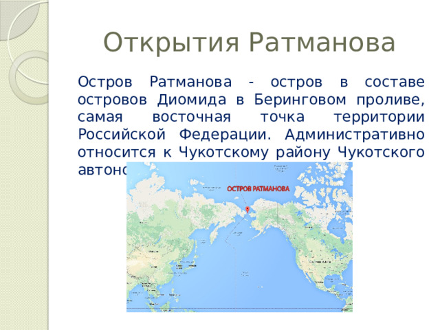 Открытия Ратманова Остров Ратманова - остров в составе островов Диомида в Беринговом проливе, самая восточная точка территории Российской Федерации. Административно относится к Чукотскому району Чукотского автономного округа. 