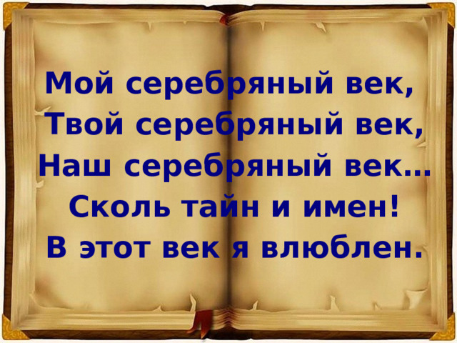 Мой серебряный век,  Твой серебряный век,  Наш серебряный век…  Сколь тайн и имен!  В этот век я влюблен. 