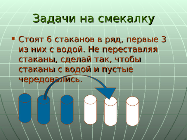 Задачи на смекалку Стоят 6 стаканов в ряд, первые 3 из них с водой. Не переставляя стаканы, сделай так, чтобы стаканы с водой и пустые чередовались. 