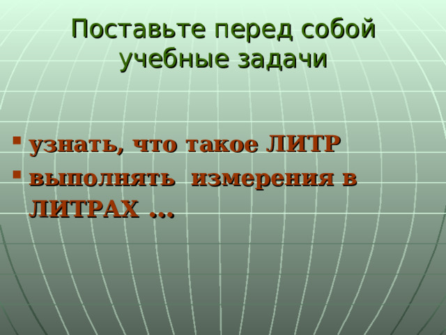 Поставьте перед собой учебные задачи узнать, что такое ЛИТР выполнять измерения в  ЛИТРАХ … 
