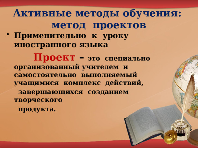 Активные методы обучения: метод проектов Применительно к уроку иностранного языка  Проект – это специально организованный учителем и самостоятельно выполняемый учащимися комплекс действий,  завершающихся созданием творческого  продукта. 