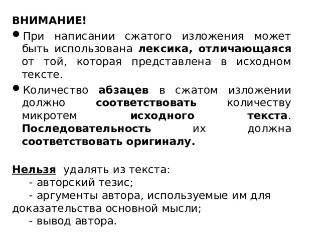 ВНИМАНИЕ! При написании сжатого изложения может быть использована лексика, отличающаяся от той, которая представлена в исходном тексте. Количество абзацев в сжатом изложении должно соответствовать количеству микротем исходного текста . Последовательность их должна соответствовать оригиналу.   Нельзя  удалять из текста:  - авторский тезис;  - аргументы автора, используемые им для доказательства основной мысли;  - вывод автора.  