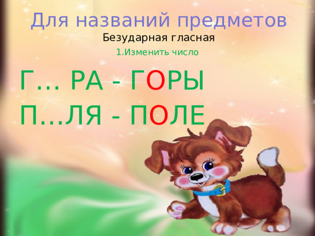 Для названий предметов  Безударная гласная   1.Изменить число Г… РА - Г О РЫ П…ЛЯ - П О ЛЕ   
