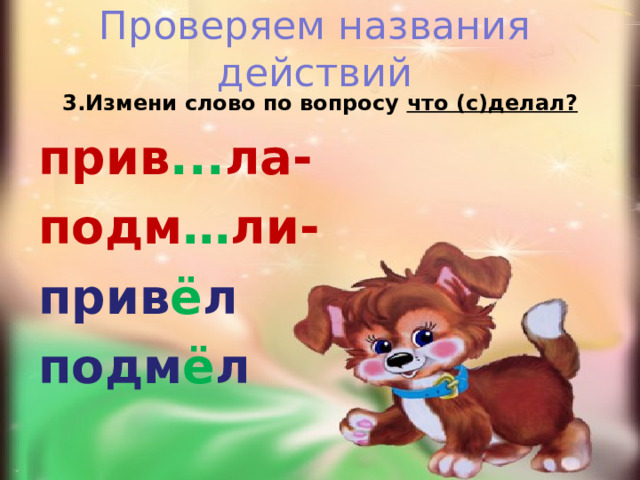 Проверяем названия действий 3.Измени слово по вопросу что (с)делал? прив ... ла- подм … ли- прив ё л подм ё л  
