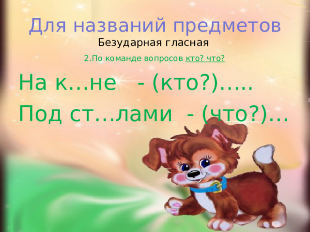  Для названий предметов  Безударная гласная    2.По команде вопросов кто? что? На к…не - (кто?)….. Под ст…лами - (что?)… 