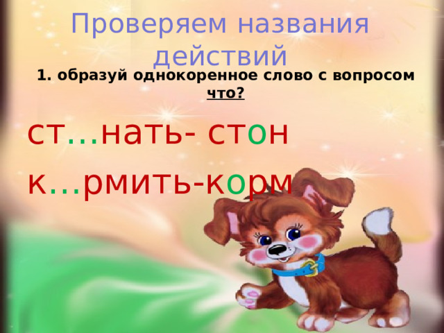 Проверяем названия действий 1. образуй однокоренное слово с вопросом что? ст … нать- ст о н к … рмить-к о рм 