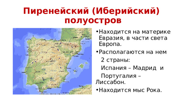 Пиренейский (Иберийский) полуостров Находится на материке Евразия, в части света Европа. Располагаются на нем  2 страны:  Испания – Мадрид и  Португалия – Лиссабон. Находится мыс Рока. 