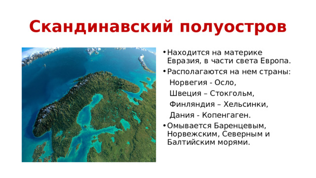 Скандинавский полуостров Находится на материке Евразия, в части света Европа. Располагаются на нем страны:  Норвегия - Осло,  Швеция – Стокгольм,  Финляндия – Хельсинки,  Дания - Копенгаген. Омывается Баренцевым, Норвежским, Северным и Балтийским морями. 