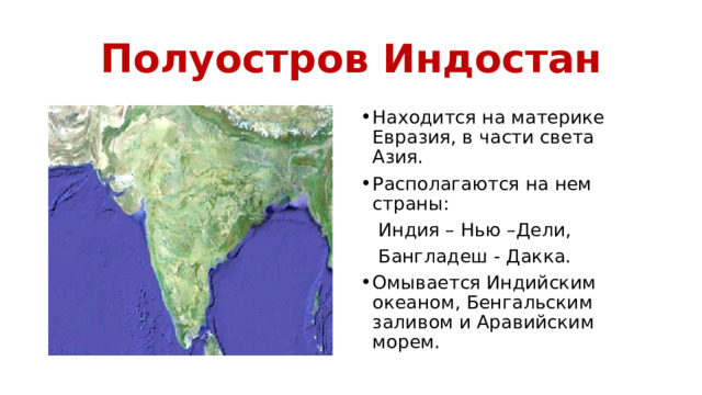 Полуостров Индостан Находится на материке Евразия, в части света Азия. Располагаются на нем страны:  Индия – Нью –Дели,  Бангладеш - Дакка. Омывается Индийским океаном, Бенгальским заливом и Аравийским морем. 