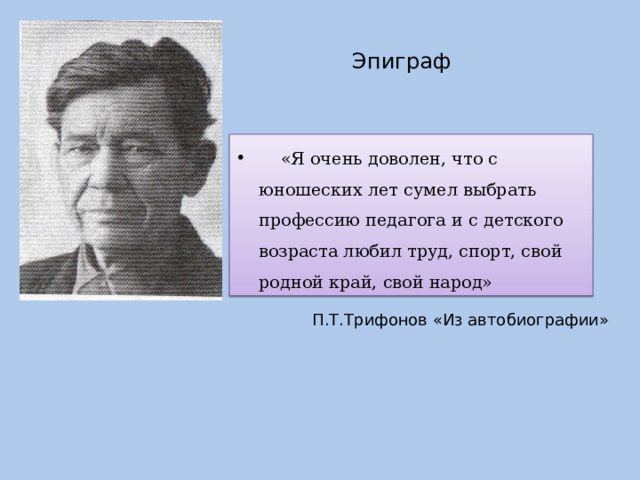 Эпиграф  «Я очень доволен, что с юношеских лет сумел выбрать профессию педагога и с детского возраста любил труд, спорт, свой родной край, свой народ»  П.Т.Трифонов «Из автобиографии» 