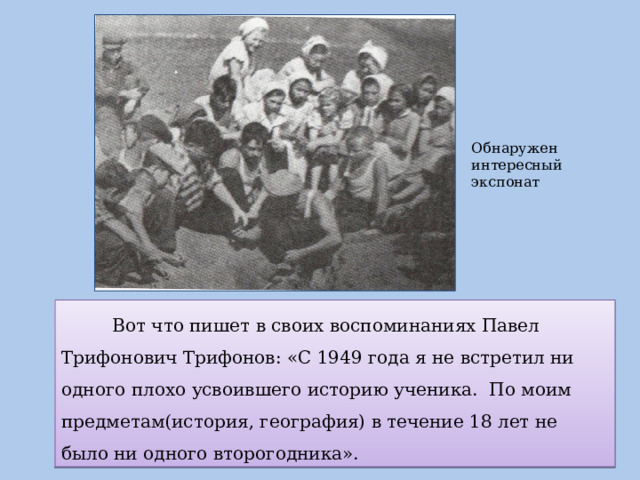 Обнаружен интересный экспонат  Вот что пишет в своих воспоминаниях Павел Трифонович Трифонов: «С 1949 года я не встретил ни одного плохо усвоившего историю ученика. По моим предметам(история, география) в течение 18 лет не было ни одного второгодника». 
