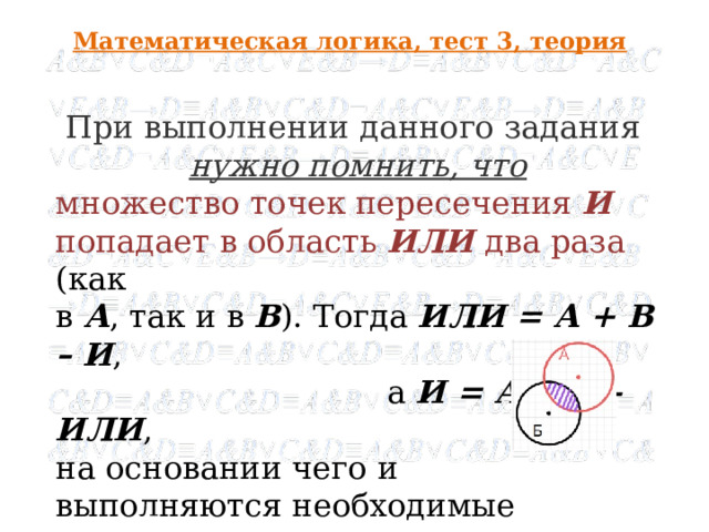 Математическая логика, тест 3, теория При выполнении данного задания нужно помнить, что множество точек пересечения И попадает в область ИЛИ два раза (как в А , так и в В ). Тогда ИЛИ = А + В – И ,  а И = А + В – ИЛИ , на основании чего и выполняются необходимые расчеты .  