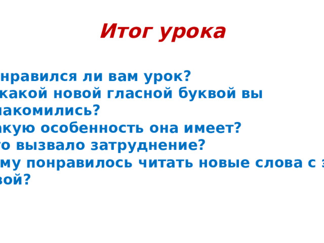 Итог урока  Понравился ли вам урок?  С какой новой гласной буквой вы познакомились? Какую особенность она имеет? Что вызвало затруднение?  Кому понравилось читать новые слова с этой буквой? 