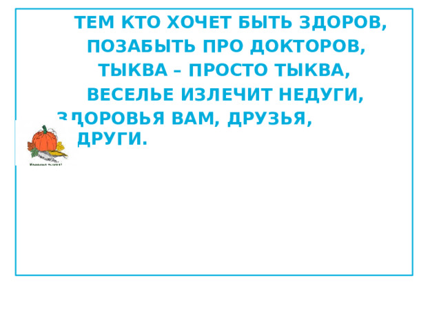  Тем кто хочет быть здоров,  Позабыть про докторов,  Тыква – просто тыква,  Веселье излечит недуги,  Здоровья вам, друзья, подруги. 