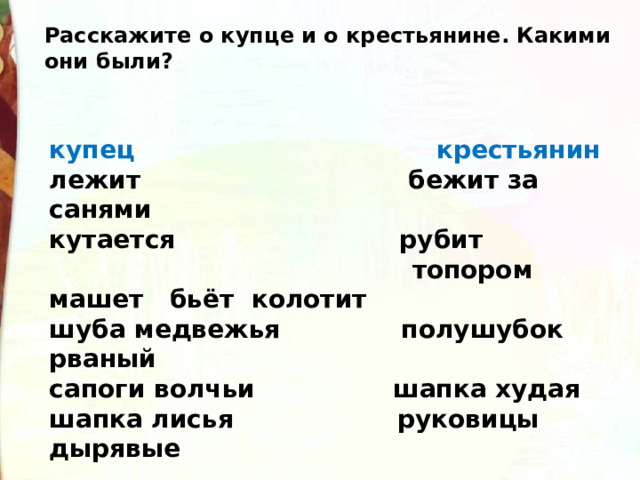 Расскажите о купце и о крестьянине. Какими они были? купец  крестьянин лежит бежит за санями кутается рубит  топором машет бьёт колотит шуба медвежья полушубок рваный сапоги волчьи шапка худая шапка лисья руковицы дырявые 