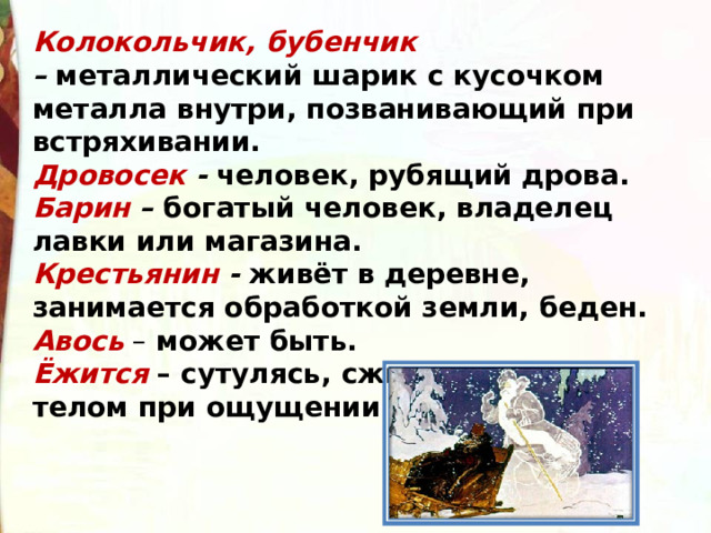 Колокольчик, бубенчик –  металлический шарик с кусочком металла внутри, позванивающий при встряхивании. Дровосек -  человек, рубящий дрова. Барин –  богатый человек, владелец лавки или магазина. Крестьянин -  живёт в деревне, занимается обработкой земли, беден.   Авось  – может быть.   Ёжится  – сутулясь, сжиматься всем телом при ощущении холода.  