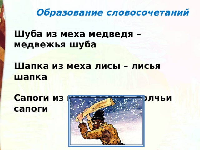  Образование словосочетаний  Шуба из меха медведя – медвежья шуба  Шапка из меха лисы – лисья шапка  Сапоги из меха волка – волчьи сапоги 
