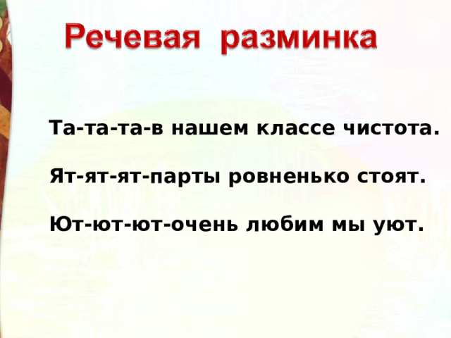 Та-та-та-в нашем классе чистота.  Ят-ят-ят-парты ровненько стоят.  Ют-ют-ют-очень любим мы уют. 