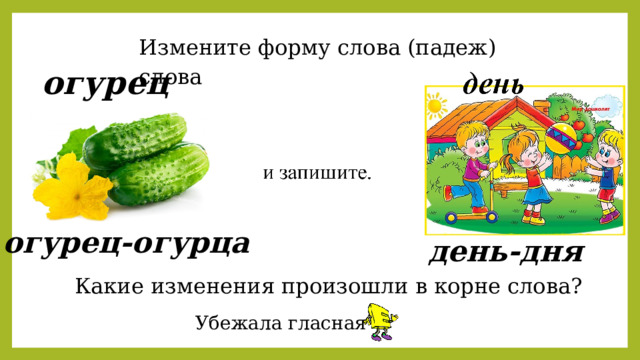 Измените форму слова (падеж) слова огурец огурец-огурца день-дня Какие изменения произошли в корне слова? Убежала гласная 