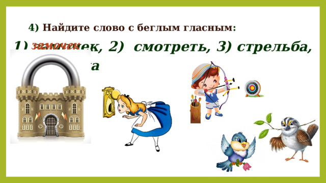  4) Найдите слово с беглым гласным : замочек, 2) смотреть, 3) стрельба, 4) птица 