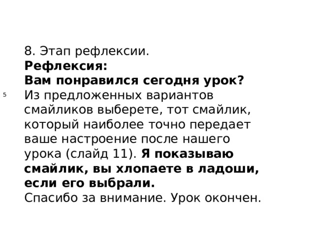 8. Этап рефлексии. Рефлексия: Вам понравился сегодня урок? Из предложенных вариантов смайликов выберете, тот смайлик, который наиболее точно передает ваше настроение после нашего урока (слайд 11).  Я показываю смайлик, вы хлопаете в ладоши, если его выбрали. Спасибо за внимание. Урок окончен. 5    