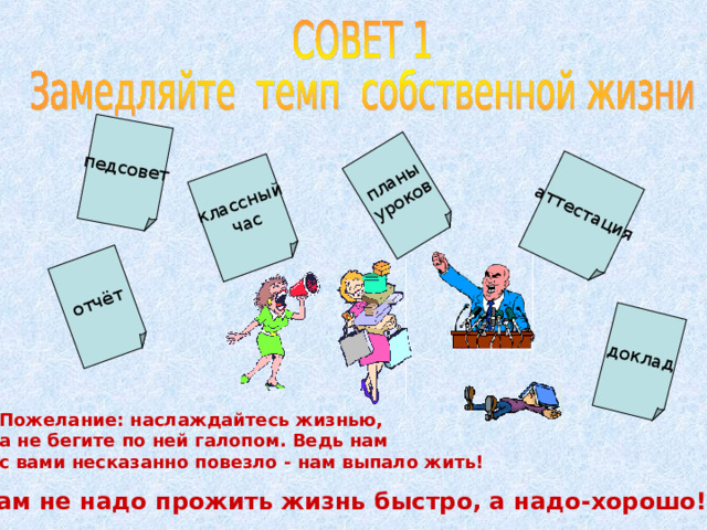 педсовет отчёт аттестация доклад классный час планы уроков Пожелание: наслаждайтесь жизнью, а не бегите по ней галопом. Ведь нам с вами несказанно повезло - нам выпало жить!  Нам не надо прожить жизнь быстро, а надо-хорошо! 