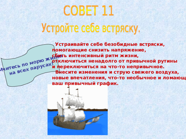 Мчитесь по морю жизни на всех парусах!  Устраивайте себе безобидные встряски, помогающие снизить напряжение, сбить интенсивный ритм жизни, отключиться ненадолго от привычной рутины и переключиться на что-то непривычное.  Внесите изменения и струю свежего воздуха, новые впечатления, что-то необычное и ломающее ваш привычный график. 