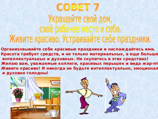 Организовывайте себе красивые праздники и наслаждайтесь ими. Красота требует средств, и не только материальных, а еще больше  интеллектуальных и духовных. Не скупитесь в этих средствах! Желаю вам, уважаемые коллеги, красивых перышек и вида жар-птицы! Живите красиво! И никогда не будьте интеллектуально, эмоционально  и духовно голодны! 