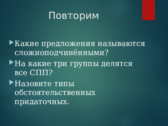 Повторим Какие предложения называются сложноподчинёнными? На какие три группы делятся все СПП? Назовите типы обстоятельственных придаточных. 