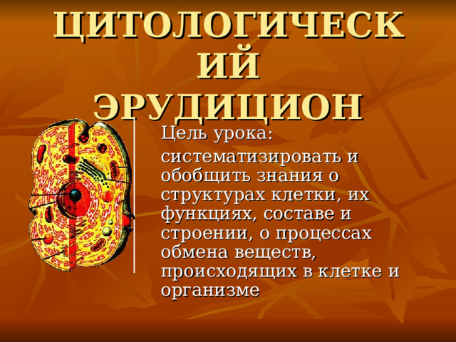 ЦИТОЛОГИЧЕСКИЙ  ЭРУДИЦИОН Цель урока: систематизировать и обобщить знания о структурах клетки, их функциях, составе и строении, о процессах обмена веществ, происходящих в клетке и организме 