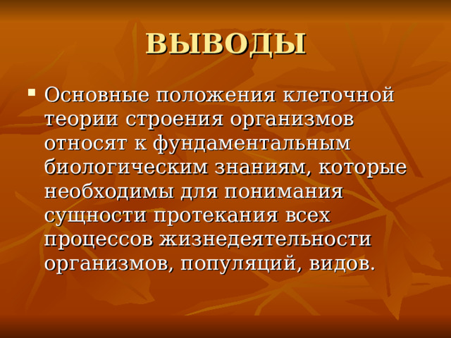 ВЫВОДЫ Основные положения клеточной теории строения организмов относят к фундаментальным биологическим знаниям, которые необходимы для понимания сущности протекания всех процессов жизнедеятельности организмов, популяций, видов. 