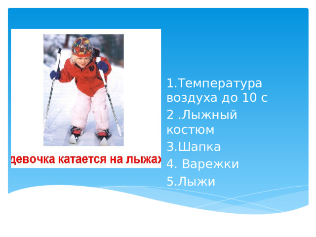 1.Температура воздуха до 10 с 2 .Лыжный костюм 3.Шапка 4. Варежки 5.Лыжи 