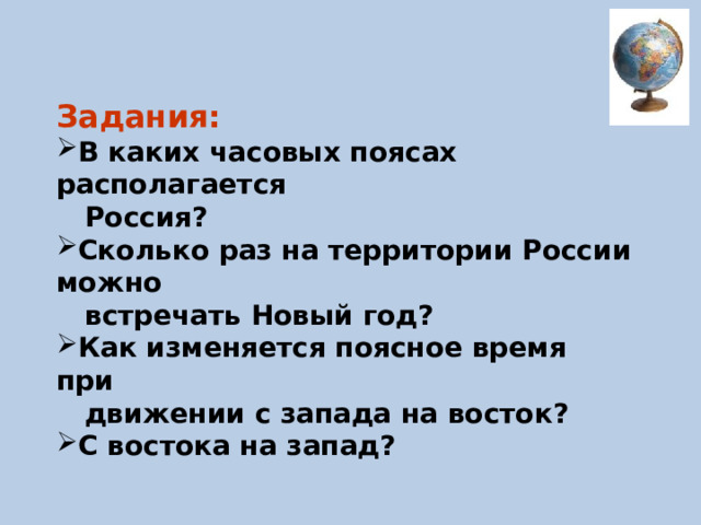 Задания: В каких часовых поясах располагается  Россия? Сколько раз на территории России можно  встречать Новый год? Как изменяется поясное время при  движении с запада на восток? С востока на запад? 