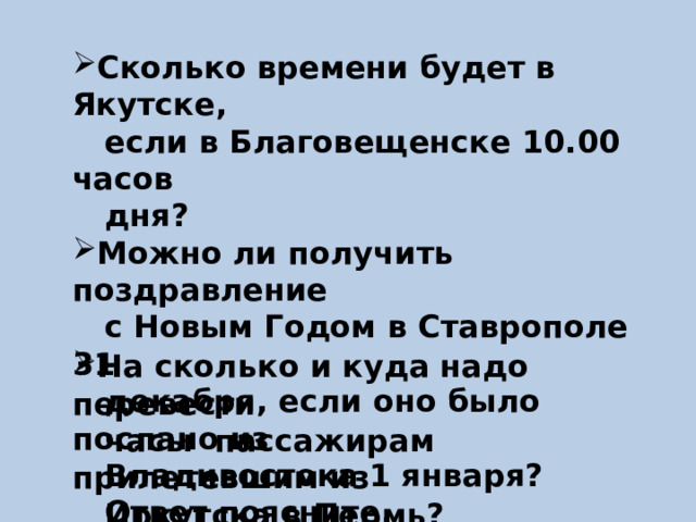 Сколько времени будет в Якутске,  если в Благовещенске 10.00 часов  дня? Можно ли получить поздравление  с Новым Годом в Ставрополе 31  декабря, если оно было послано из  Владивостока 1 января?  Ответ поясните. На сколько и куда надо перевести  часы пассажирам прилетевшим из  Иркутска в Пермь?  