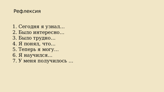 Рефлексия 1. Сегодня я узнал… 2. Было интересно… 3. Было трудно… 4. Я понял, что… 5. Теперь я могу… 6. Я научился… 7. У меня получилось … 