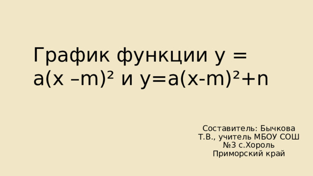 График функции у = а(х –m)² и у=а(х-m)²+n Составитель: Бычкова Т.В., учитель МБОУ СОШ №3 с.Хороль Приморский край 