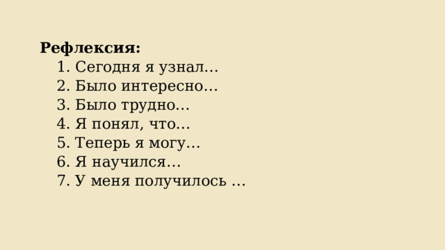 Рефлексия: 1. Сегодня я узнал… 2. Было интересно… 3. Было трудно… 4. Я понял, что… 5. Теперь я могу… 6. Я научился… 7. У меня получилось … 