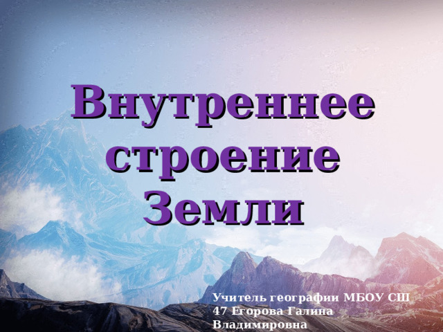 Внутреннее строение Земли Учитель географии МБОУ СШ 47 Егорова Галина Владимировна 