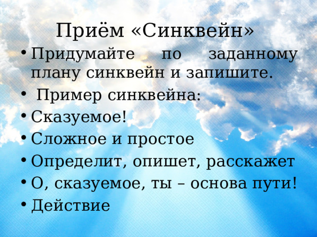 Приём «Синквейн» Придумайте по заданному плану синквейн и запишите.  Пример синквейна: Сказуемое! Сложное и простое Определит, опишет, расскажет О, сказуемое, ты – основа пути! Действие 