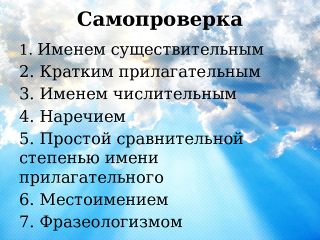 Самопроверка   1. Именем существительным 2. Кратким прилагательным 3. Именем числительным 4. Наречием 5. Простой сравнительной степенью имени прилагательного 6. Местоимением 7. Фразеологизмом 