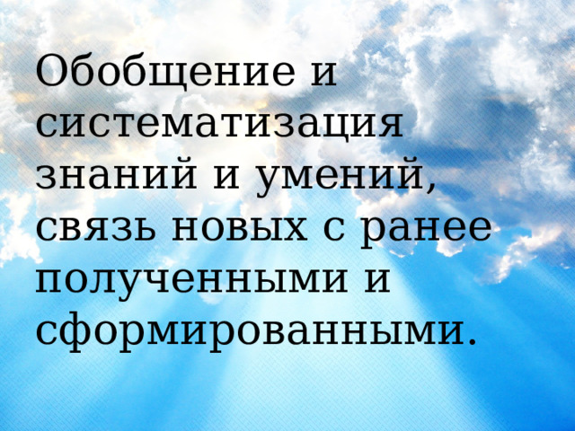 Обобщение и систематизация знаний и умений, связь новых с ранее полученными и сформированными. 
